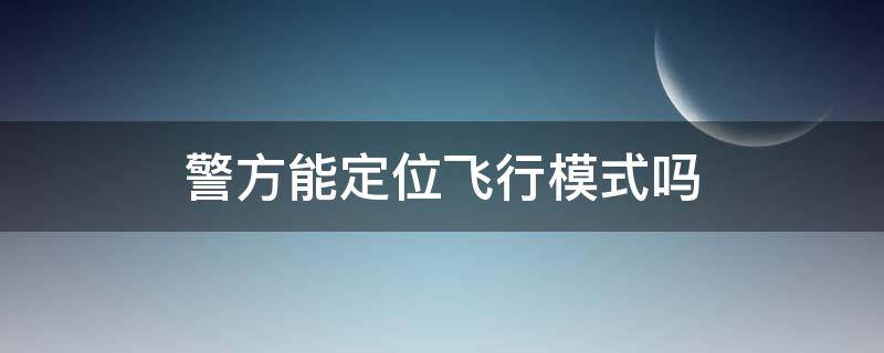 警方能定位飞行模式吗（飞行模式公安局能定位吗）