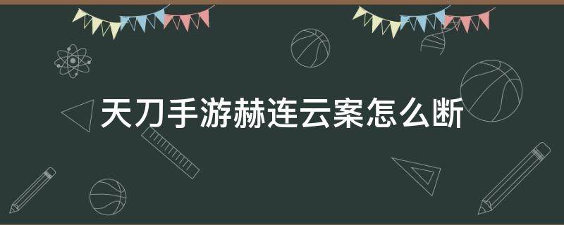 天刀手游赫连云案怎么断（天刀手游赫连云案怎么过）