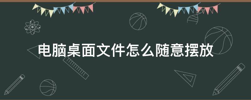 电脑桌面文件怎么随意摆放（电脑桌面的文件随意摆放怎么设置）