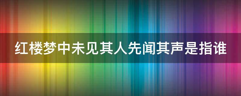 红楼梦中未见其人先闻其声是指谁 《红楼梦》未见其人先闻其声的是