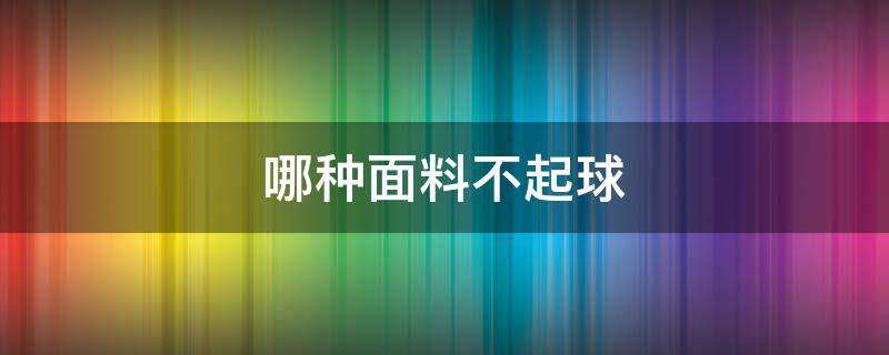 哪种面料不起球 睡衣哪种面料不起球