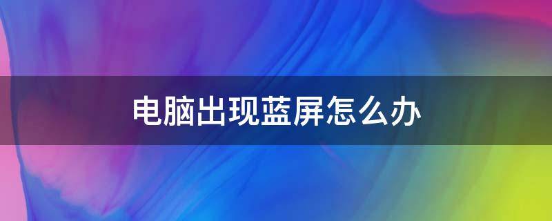 电脑出现蓝屏怎么办 笔记本电脑出现蓝屏怎么办