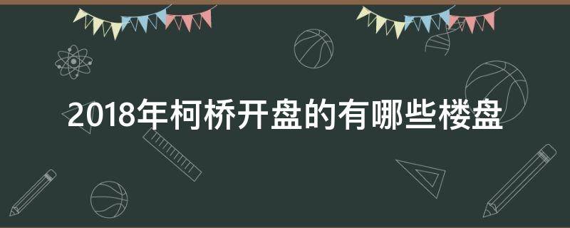 2018年柯桥开盘的有哪些楼盘（柯桥在售楼盘）