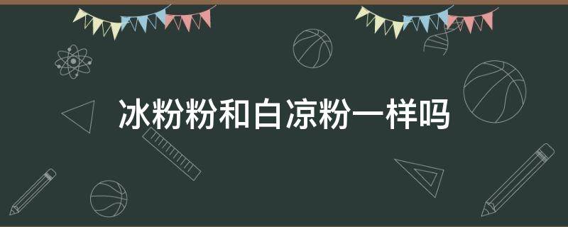 冰粉粉和白凉粉一样吗（冰粉粉和白凉粉是不是一样的）