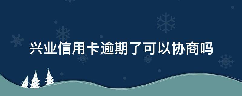 兴业信用卡逾期了可以协商吗（如何跟兴业银行协商解决信用卡逾期问题）