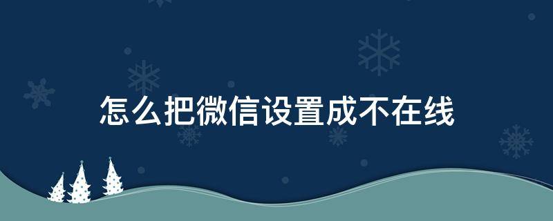 怎么把微信设置成不在线（怎么把微信设置成不在线的状态）