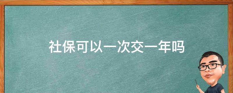 社保可以一次交一年吗 社保可以一次缴纳一年吗