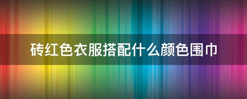 砖红色衣服搭配什么颜色围巾 砖红色棉袄配什么围巾