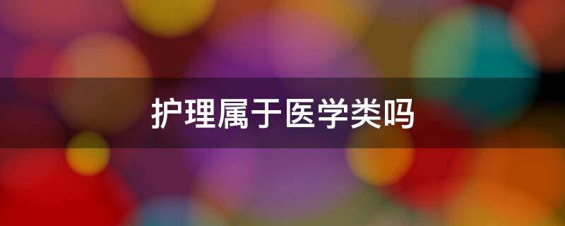 护理属于医学类吗（护理属于医学类嘛）