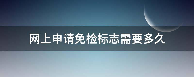 网上申请免检标志需要多久（网上申请免检标志多久受理）