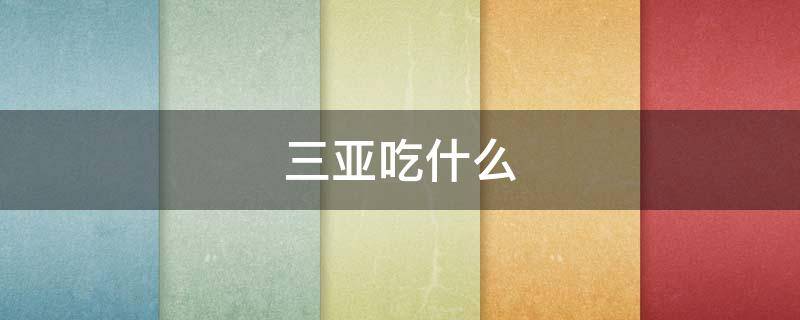 三亚吃什么（三亚吃什么海鲜）