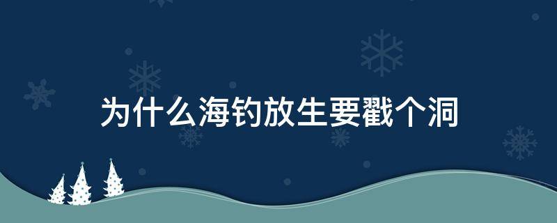 为什么海钓放生要戳个洞 为什么海钓鱼放生要戳个洞