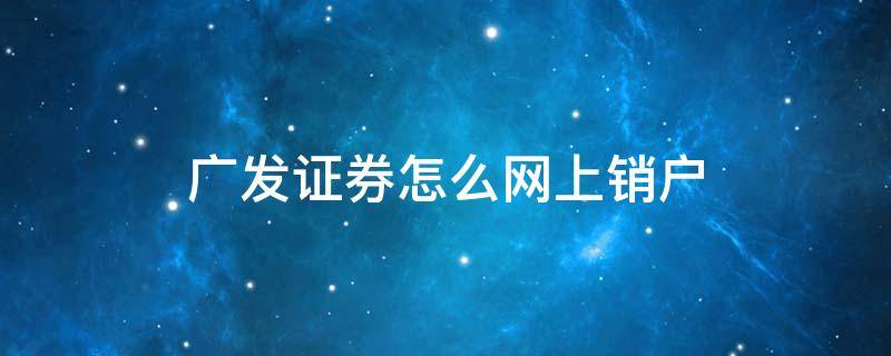 广发证券怎么网上销户 广发证券怎么网上销户提交成功