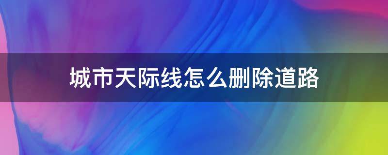 城市天际线怎么删除道路 城市天际线怎么删除一整条路