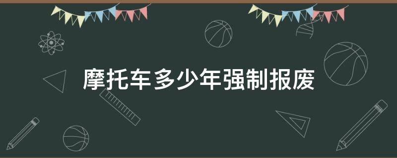 摩托车多少年强制报废（二轮摩托车多少年强制报废）