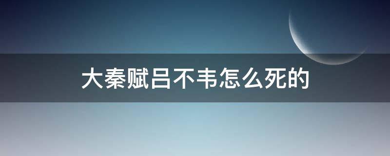 大秦赋吕不韦怎么死的 大秦赋吕不韦死了