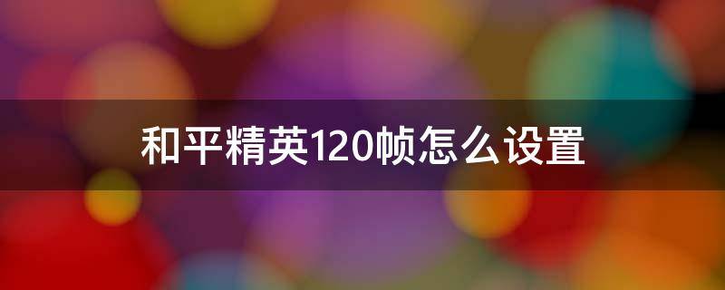 和平精英120帧怎么设置 和平精英怎样调到120帧