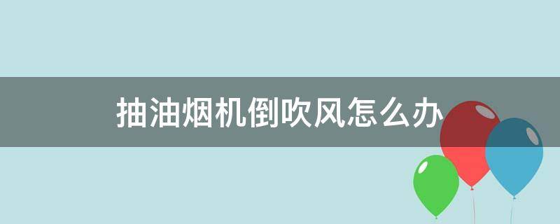 抽油烟机倒吹风怎么办（老板油烟机吹倒风怎么办）