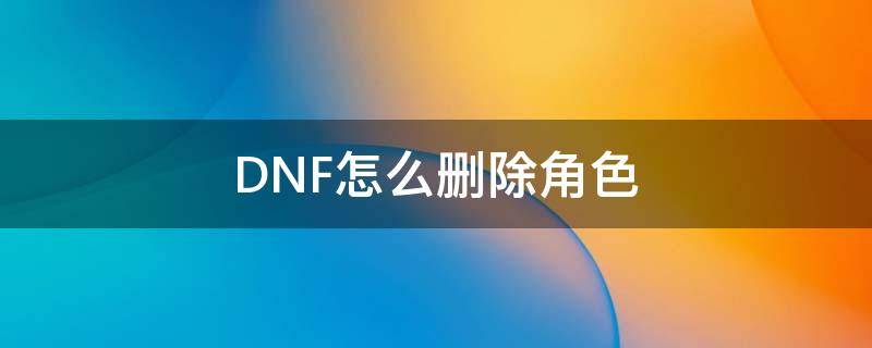 DNF怎么删除角色 dnf怎么删除角色不了