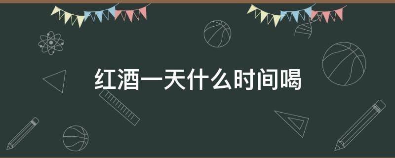 红酒一天什么时间喝 红酒一天什么时间喝最好