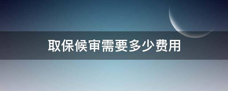 取保候审需要多少费用 取保候审的费用多少