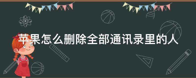 苹果怎么删除全部通讯录里的人 iphone怎样删除通讯录全部联系人