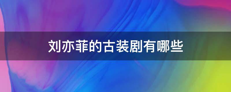 刘亦菲的古装剧有哪些 刘亦菲演的古装剧有哪些