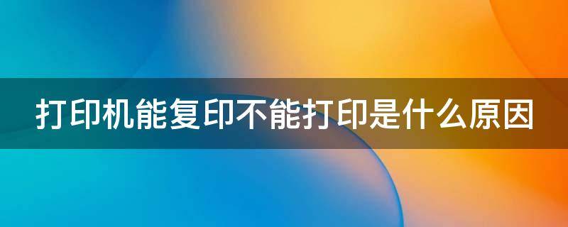 打印机能复印不能打印是什么原因 打印机能复印不能打印是什么原因佳能打印机