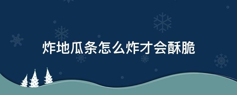 炸地瓜条怎么炸才会酥脆（炸地瓜条怎么炸才会酥脆视频）