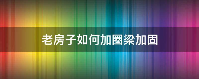 老房子如何加圈梁加固 老房没圈梁怎么加固