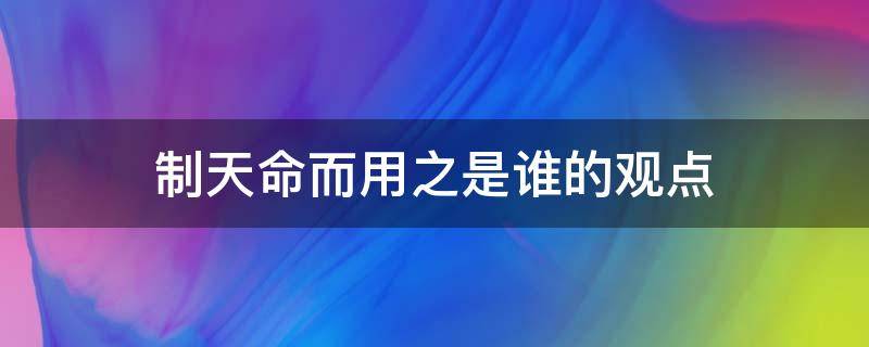 制天命而用之是谁的观点（制天命而用之的含义）