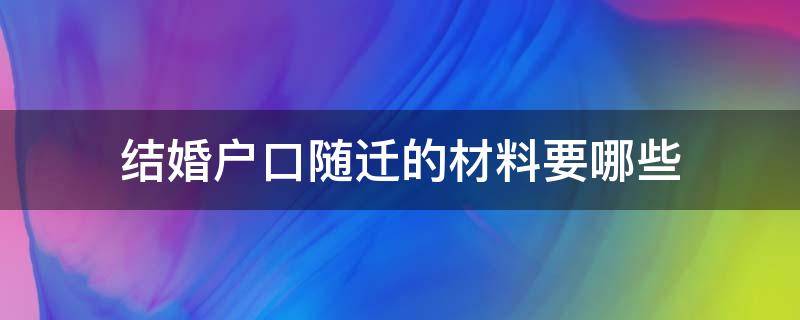 结婚户口随迁的材料要哪些 因结婚迁户口需要哪些资料