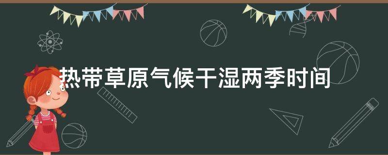 热带草原气候干湿两季时间 热带草原气候干湿季节