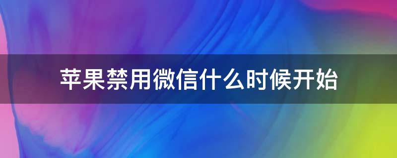 苹果禁用微信什么时候开始 iphone禁用微信时间