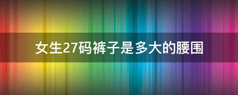 女生27码裤子是多大的腰围 女裤27码的裤子腰围是多少