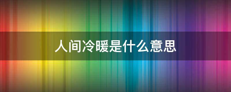 人间冷暖是什么意思（尝尽人生百味方知人间冷暖是什么意思）