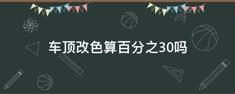 车顶改色算百分之30吗 车头改色会超百分之30吗