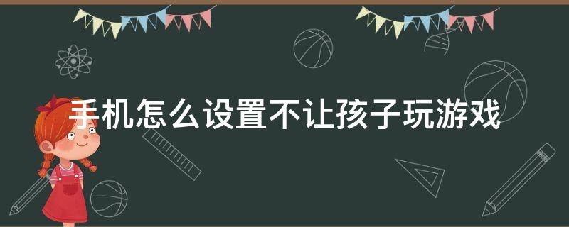 手机怎么设置不让孩子玩游戏 小米手机怎么设置不让孩子玩游戏