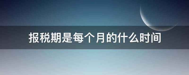 报税期是每个月的什么时间 每个月的报税期是什么时候