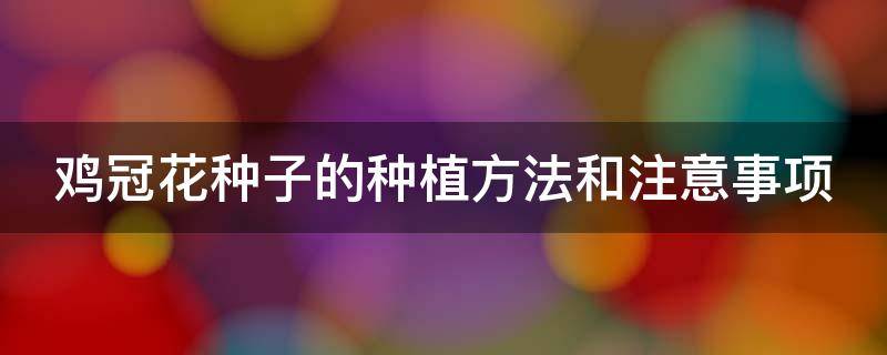 鸡冠花种子的种植方法和注意事项 鸡冠花种子的种植方法和注意事项有哪些