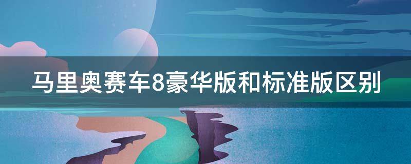 马里奥赛车8豪华版和标准版区别 马里奥赛车八豪华版和普通版有什么区别