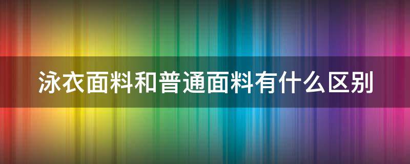 泳衣面料和普通面料有什么区别（泳衣面料和普通面料有什么区别图片）