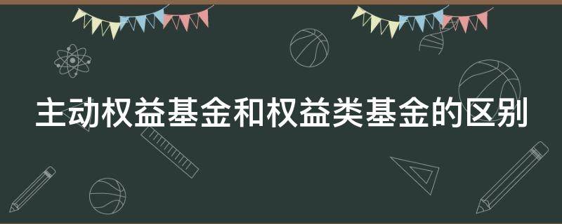 主动权益基金和权益类基金的区别（主动权益基金和权益类基金的区别在于）