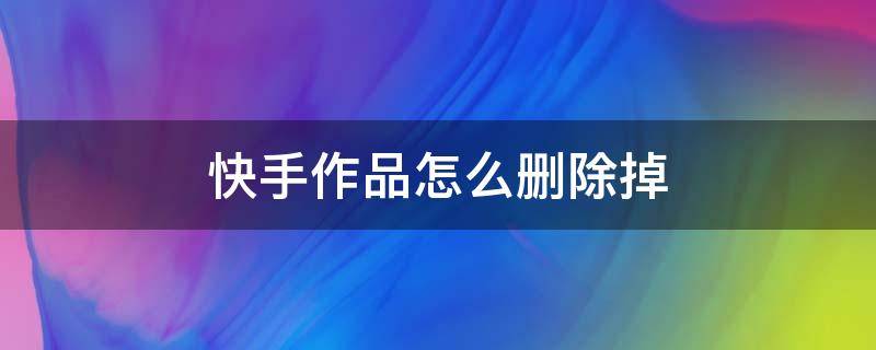 快手作品怎么删除掉（快手作品怎么删除掉找不到三个点）