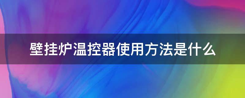 壁挂炉温控器使用方法是什么 家用壁挂炉温控器操作方法