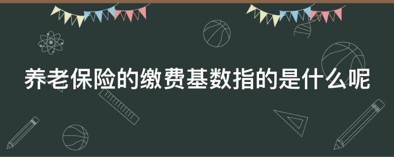 养老保险的缴费基数指的是什么呢（养老保险的缴费基数指的是什么呢）