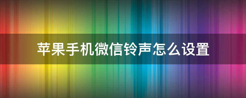 苹果手机微信铃声怎么设置（苹果手机微信铃声怎么设置本地音乐）