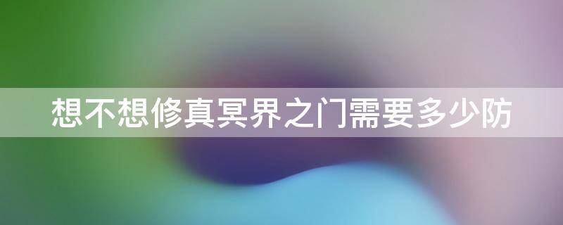 想不想修真冥界之门需要多少防（想不想修真冥界之门地图界之门防御）