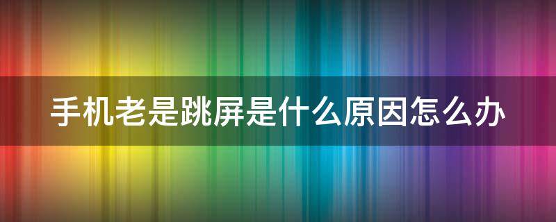 手机老是跳屏是什么原因怎么办（手机老是跳屏是什么原因怎么办需要换瓶吗?）