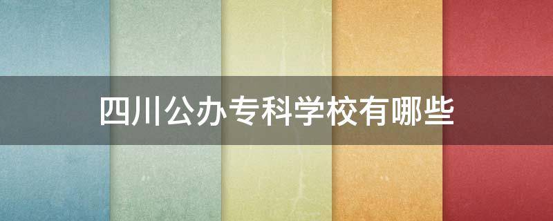 四川公办专科学校有哪些（四川公办专科学校有哪些单招分数最低）